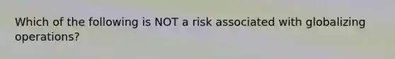 Which of the following is NOT a risk associated with globalizing operations?