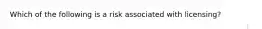 Which of the following is a risk associated with licensing?