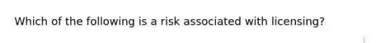 Which of the following is a risk associated with licensing?