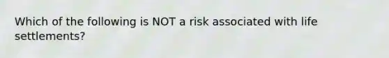 Which of the following is NOT a risk associated with life settlements?