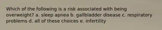 Which of the following is a risk associated with being overweight? a. sleep apnea b. gallbladder disease c. respiratory problems d. all of these choices e. infertility