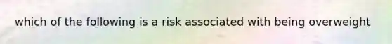 which of the following is a risk associated with being overweight