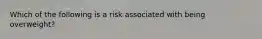 Which of the following is a risk associated with being overweight?