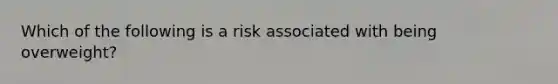 Which of the following is a risk associated with being overweight?