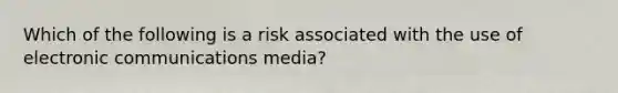 Which of the following is a risk associated with the use of electronic communications media?