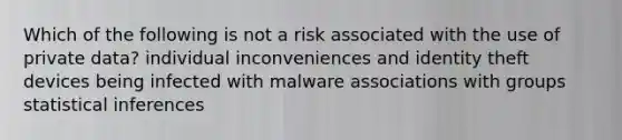 Which of the following is not a risk associated with the use of private data? individual inconveniences and identity theft devices being infected with malware associations with groups statistical inferences