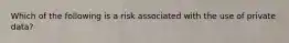 Which of the following is a risk associated with the use of private data?