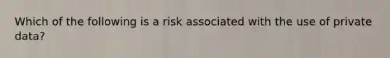 Which of the following is a risk associated with the use of private data?