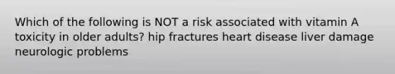 Which of the following is NOT a risk associated with vitamin A toxicity in older adults? hip fractures heart disease liver damage neurologic problems