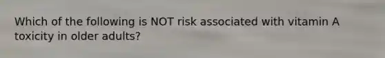 Which of the following is NOT risk associated with vitamin A toxicity in older adults?