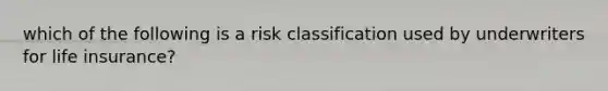 which of the following is a risk classification used by underwriters for life insurance?