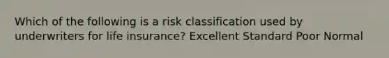 Which of the following is a risk classification used by underwriters for life insurance? Excellent Standard Poor Normal