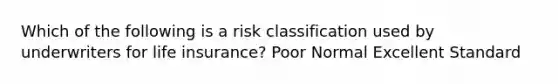 Which of the following is a risk classification used by underwriters for life insurance? Poor Normal Excellent Standard