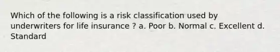 Which of the following is a risk classification used by underwriters for life insurance ? a. Poor b. Normal c. Excellent d. Standard