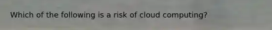 Which of the following is a risk of cloud computing?