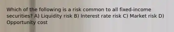 Which of the following is a risk common to all fixed-income securities? A) Liquidity risk B) Interest rate risk C) Market risk D) Opportunity cost