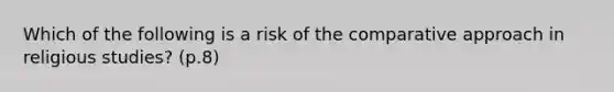 Which of the following is a risk of the comparative approach in religious studies? (p.8)