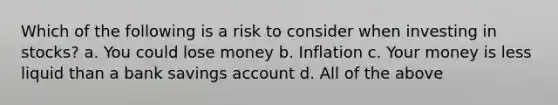 Which of the following is a risk to consider when investing in stocks? a. You could lose money b. Inflation c. Your money is less liquid than a bank savings account d. All of the above