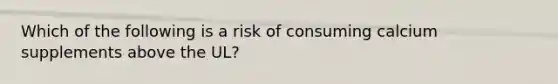 Which of the following is a risk of consuming calcium supplements above the UL?