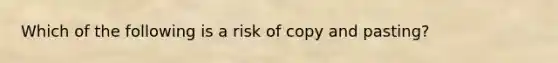 Which of the following is a risk of copy and pasting?