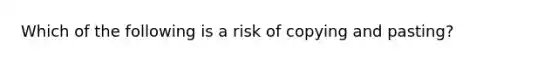 Which of the following is a risk of copying and pasting?