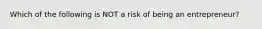 Which of the following is NOT a risk of being an entrepreneur?