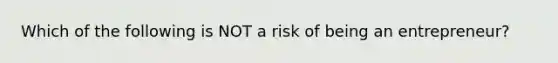 Which of the following is NOT a risk of being an entrepreneur?