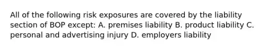 All of the following risk exposures are covered by the liability section of BOP except: A. premises liability B. product liability C. personal and advertising injury D. employers liability