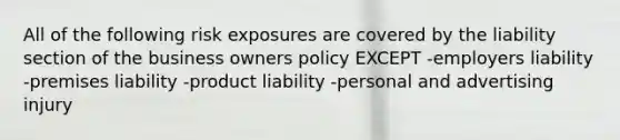 All of the following risk exposures are covered by the liability section of the business owners policy EXCEPT -employers liability -premises liability -product liability -personal and advertising injury