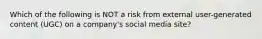 Which of the following is NOT a risk from external user-generated content (UGC) on a company's social media site?