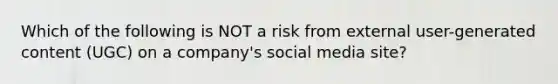 Which of the following is NOT a risk from external user-generated content (UGC) on a company's social media site?