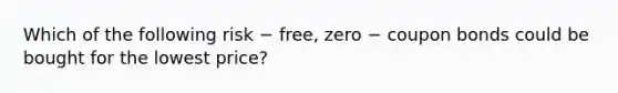 Which of the following risk − free, zero − coupon bonds could be bought for the lowest price?