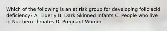 Which of the following is an at risk group for developing folic acid deficiency? A. Elderly B. Dark-Skinned Infants C. People who live in Northern climates D. Pregnant Women