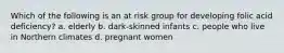 Which of the following is an at risk group for developing folic acid deficiency? a. elderly b. dark-skinned infants c. people who live in Northern climates d. pregnant women