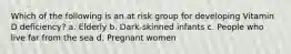 Which of the following is an at risk group for developing Vitamin D deficiency? a. Elderly b. Dark-skinned infants c. People who live far from the sea d. Pregnant women