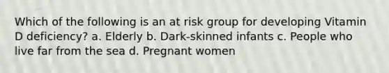 Which of the following is an at risk group for developing Vitamin D deficiency? a. Elderly b. Dark-skinned infants c. People who live far from the sea d. Pregnant women