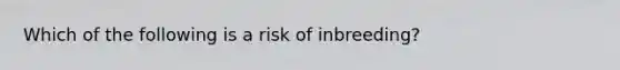 Which of the following is a risk of inbreeding?