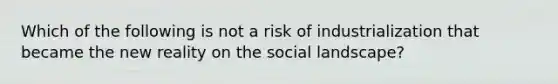 Which of the following is not a risk of industrialization that became the new reality on the social landscape?