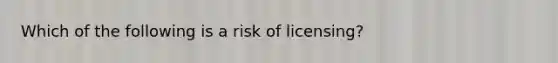 Which of the following is a risk of licensing?