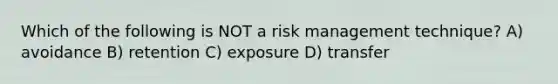 Which of the following is NOT a risk management technique? A) avoidance B) retention C) exposure D) transfer