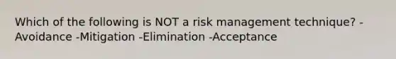 Which of the following is NOT a risk management technique? -Avoidance -Mitigation -Elimination -Acceptance