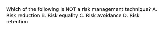 Which of the following is NOT a risk management technique? A. Risk reduction B. Risk equality C. Risk avoidance D. Risk retention