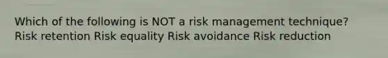 Which of the following is NOT a risk management technique? Risk retention Risk equality Risk avoidance Risk reduction