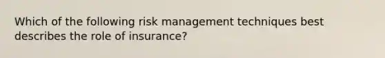 Which of the following risk management techniques best describes the role of insurance?