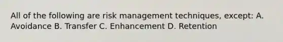 All of the following are risk management techniques, except: A. Avoidance B. Transfer C. Enhancement D. Retention