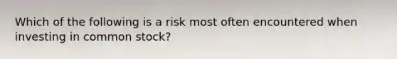 Which of the following is a risk most often encountered when investing in common stock?