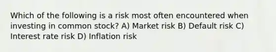 Which of the following is a risk most often encountered when investing in common stock? A) Market risk B) Default risk C) Interest rate risk D) Inflation risk