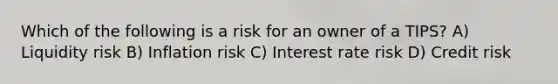 Which of the following is a risk for an owner of a TIPS? A) Liquidity risk B) Inflation risk C) Interest rate risk D) Credit risk