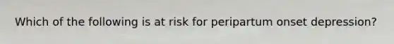 Which of the following is at risk for peripartum onset depression?