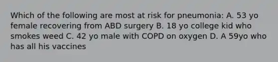 Which of the following are most at risk for pneumonia: A. 53 yo female recovering from ABD surgery B. 18 yo college kid who smokes weed C. 42 yo male with COPD on oxygen D. A 59yo who has all his vaccines